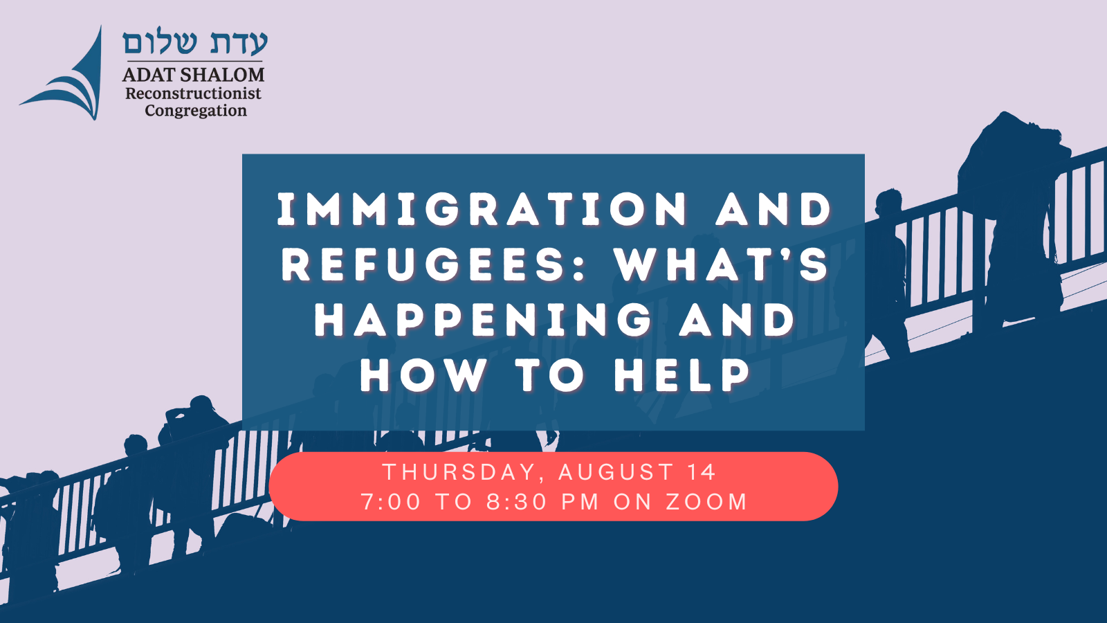 adat-shalom-immigrant-justice Graphic design background with colors light purple and dark blue of folks on a bridge with backpacks; they are supposed to represent refugees and immigrants who are coming to the US. On the center of the graphic is the text "Immigration and Refugees: what's happening and how to help" with "Thursday, August 14 at 7:00 PM on Zoom" listed below, against a red background. Adat Shalom logo is in the upper left corner.