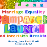 Extremely rainbow graphic: "Marriage Equality Campaign Launch and Interfaith Breakfast. Monday June 1 at 9:00 AM in Richmond, VA"